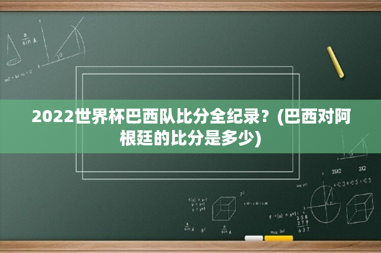 2022世界杯巴西队比分全纪录？(巴西对阿根廷的比分是多少)