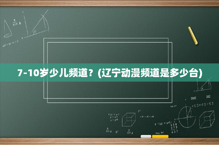 7-10岁少儿频道？(辽宁动漫频道是多少台)