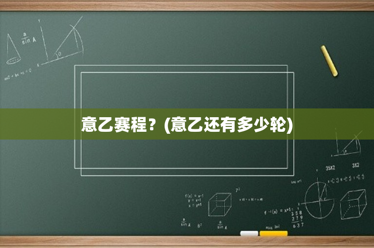 意乙赛程？(意乙还有多少轮)