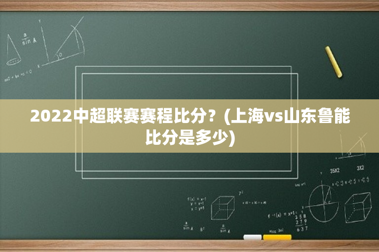 2022中超联赛赛程比分？(上海vs山东鲁能比分是多少)