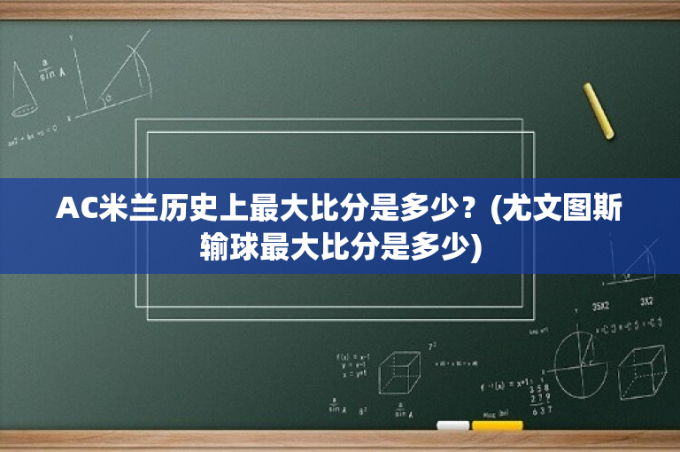 AC米兰历史上最大比分是多少？(尤文图斯输球最大比分是多少)