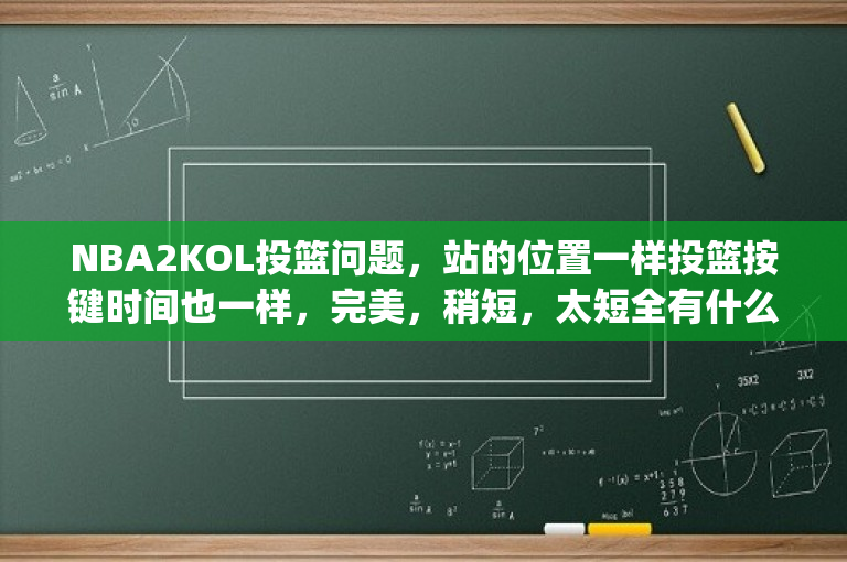 NBA2KOL投篮问题，站的位置一样投篮按键时间也一样，完美，稍短，太短全有什么情况？(nba2kol投篮多少毫秒)