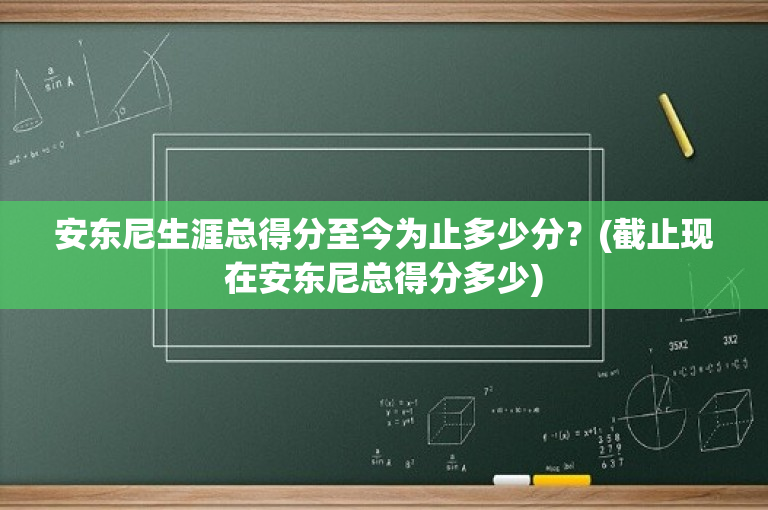 安东尼生涯总得分至今为止多少分？(截止现在安东尼总得分多少)