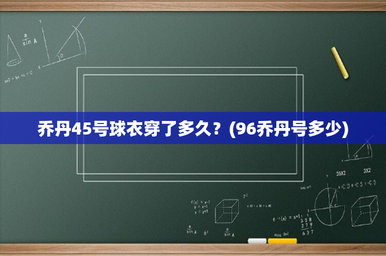 乔丹45号球衣穿了多久？(96乔丹号多少)