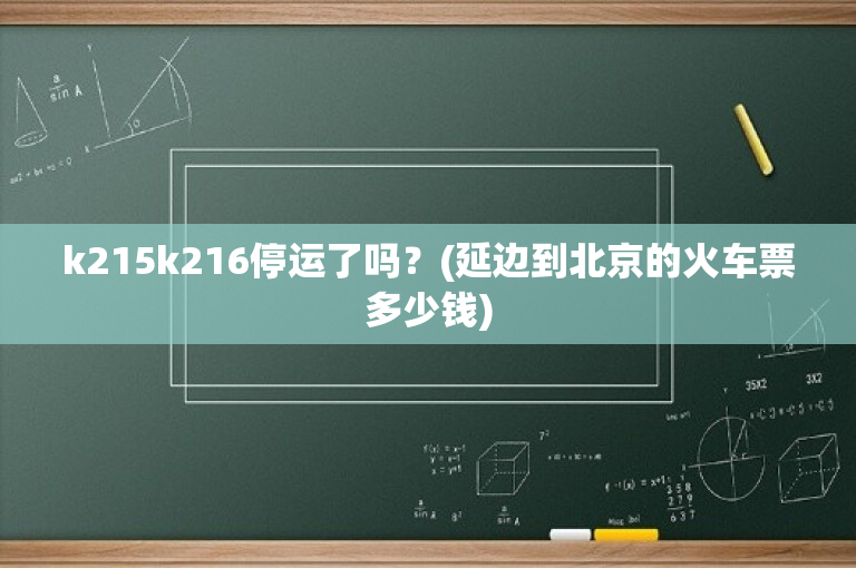 k215k216停运了吗？(延边到北京的火车票多少钱)
