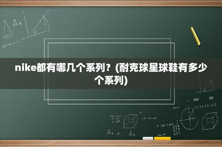 nike都有哪几个系列？(耐克球星球鞋有多少个系列)