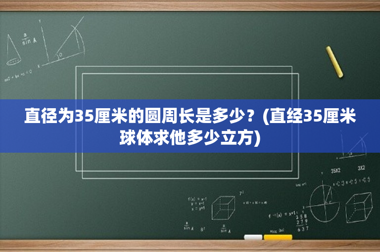 直径为35厘米的圆周长是多少？(直经35厘米球体求他多少立方)