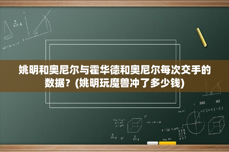 姚明和奥尼尔与霍华德和奥尼尔每次交手的数据？(姚明玩魔兽冲了多少钱)