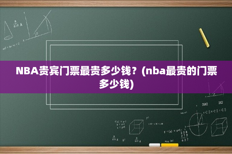 NBA贵宾门票最贵多少钱？(nba最贵的门票多少钱)