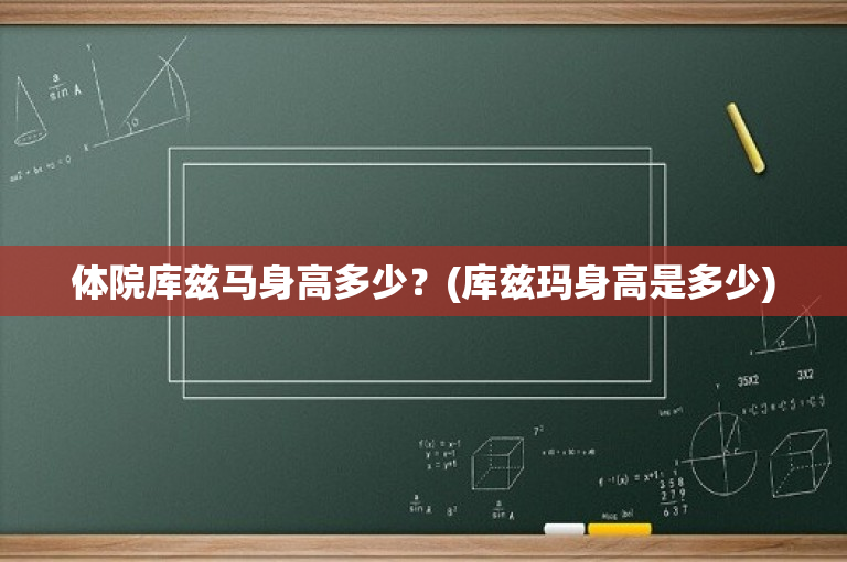 体院库兹马身高多少？(库兹玛身高是多少)