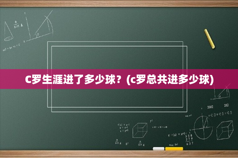 C罗生涯进了多少球？(c罗总共进多少球)