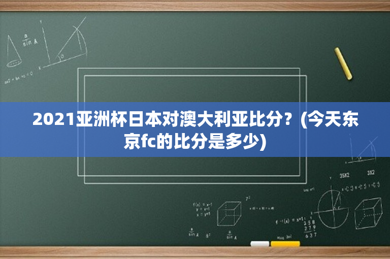 2021亚洲杯日本对澳大利亚比分？(今天东京fc的比分是多少)