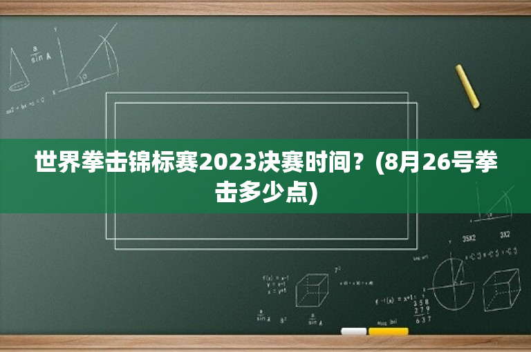 世界拳击锦标赛2023决赛时间？(8月26号拳击多少点)