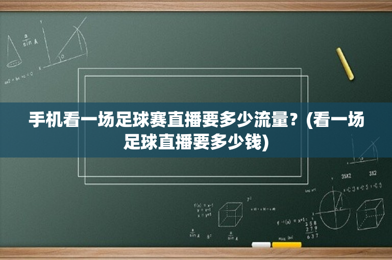 手机看一场足球赛直播要多少流量？(看一场足球直播要多少钱)