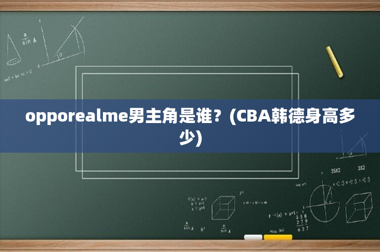 opporealme男主角是谁？(CBA韩德身高多少)