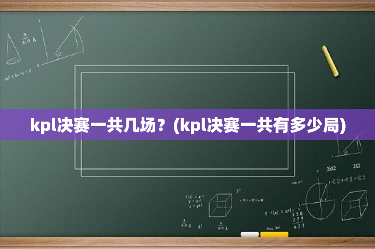 kpl决赛一共几场？(kpl决赛一共有多少局)
