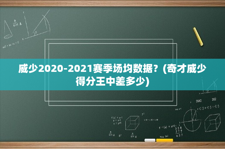 威少2020-2021赛季场均数据？(奇才威少得分王中差多少)