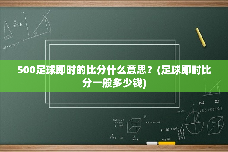 500足球即时的比分什么意思？(足球即时比分一般多少钱)