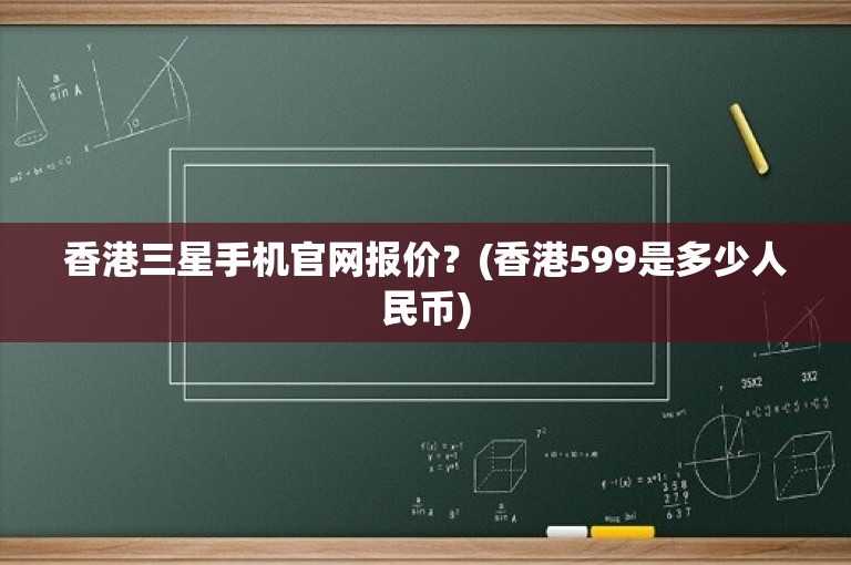 香港三星手机官网报价？(香港599是多少人民币)