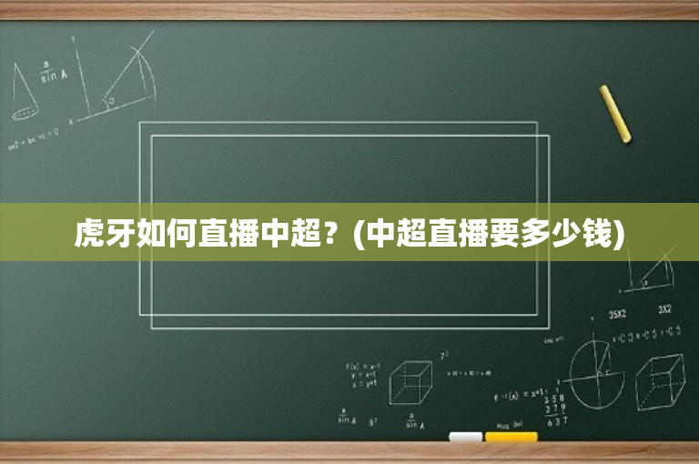 虎牙如何直播中超？(中超直播要多少钱)