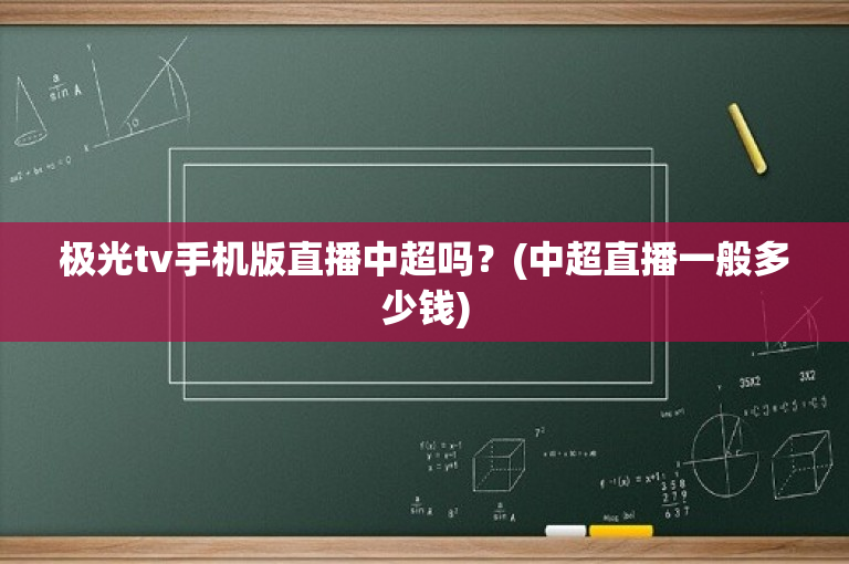 极光tv手机版直播中超吗？(中超直播一般多少钱)