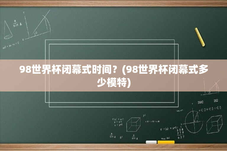 98世界杯闭幕式时间？(98世界杯闭幕式多少模特)