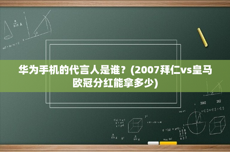华为手机的代言人是谁？(2007拜仁vs皇马欧冠分红能拿多少)