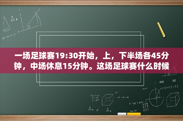 一场足球赛19:30开始，上，下半场各45分钟，中场休息15分钟。这场足球赛什么时候结束？(10月15号会有一场足球赛跑多少公里)