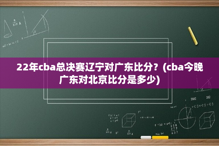 22年cba总决赛辽宁对广东比分？(cba今晚广东对北京比分是多少)