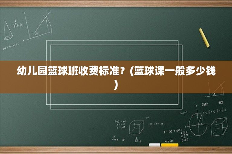 幼儿园篮球班收费标准？(篮球课一般多少钱)
