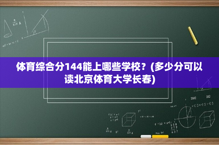 体育综合分144能上哪些学校？(多少分可以读北京体育大学长春)