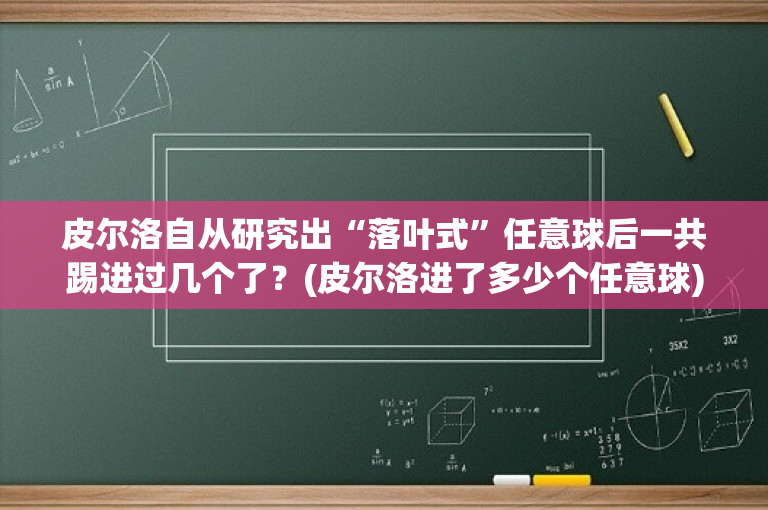 皮尔洛自从研究出“落叶式”任意球后一共踢进过几个了？(皮尔洛进了多少个任意球)