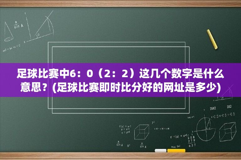 足球比赛中6：0（2：2）这几个数字是什么意思？(足球比赛即时比分好的网址是多少)