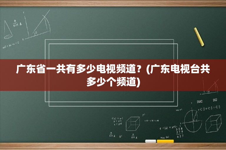 广东省一共有多少电视频道？(广东电视台共多少个频道)
