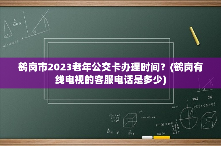 鹤岗市2023老年公交卡办理时间？(鹤岗有线电视的客服电话是多少)