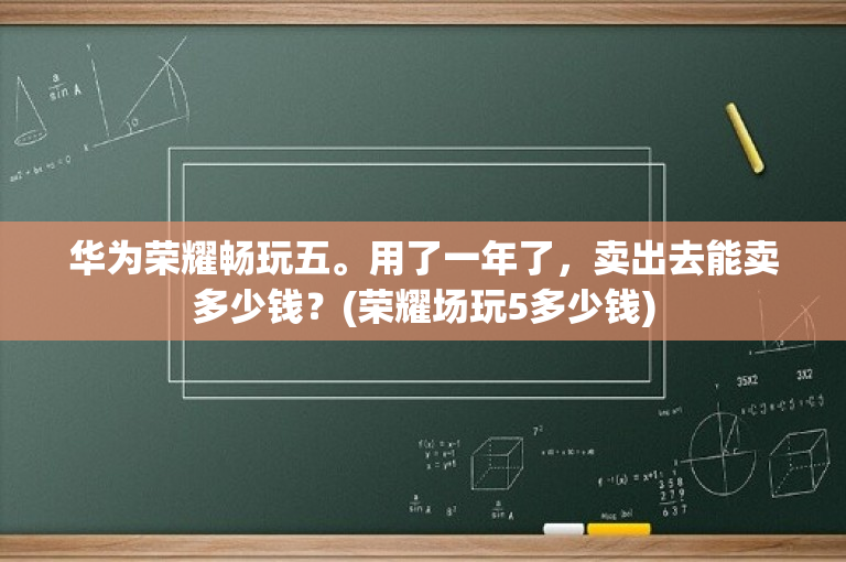 华为荣耀畅玩五。用了一年了，卖出去能卖多少钱？(荣耀场玩5多少钱)