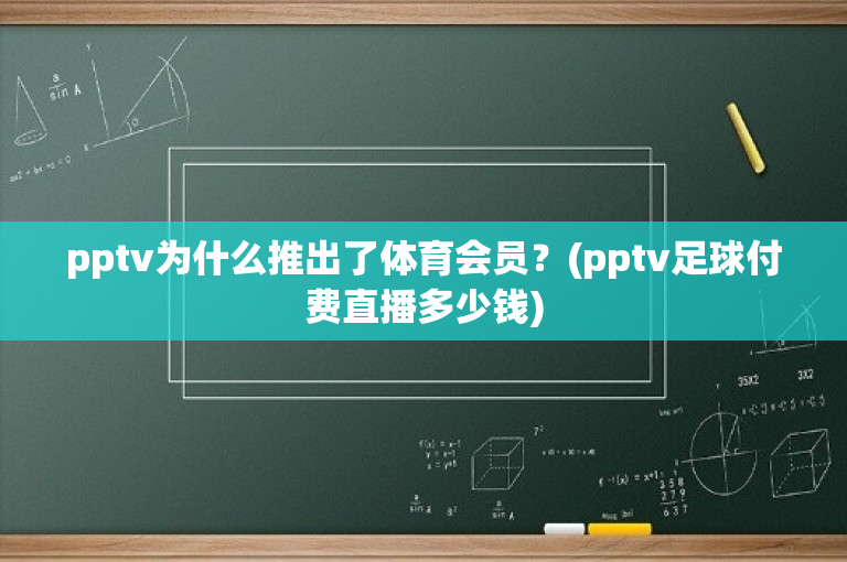 pptv为什么推出了体育会员？(pptv足球付费直播多少钱)