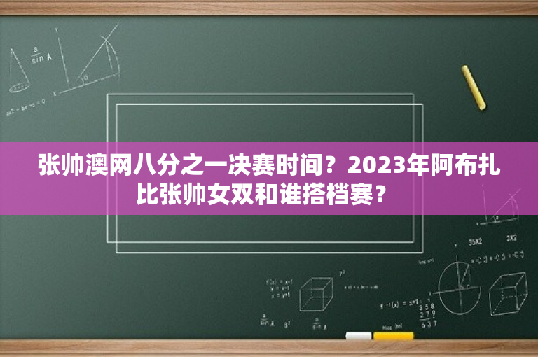 张帅澳网八分之一决赛时间？2023年阿布扎比张帅女双和谁搭档赛？ 