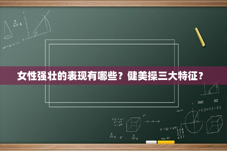 女性强壮的表现有哪些？健美操三大特征？ 