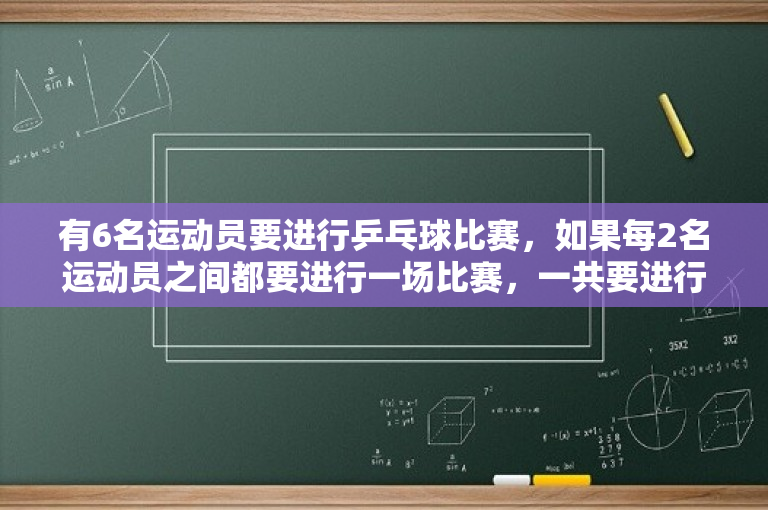 有6名运动员要进行乒乓球比赛，如果每2名运动员之间都要进行一场比赛，一共要进行多少场比赛？国乒马琳同期主力有几人？ 