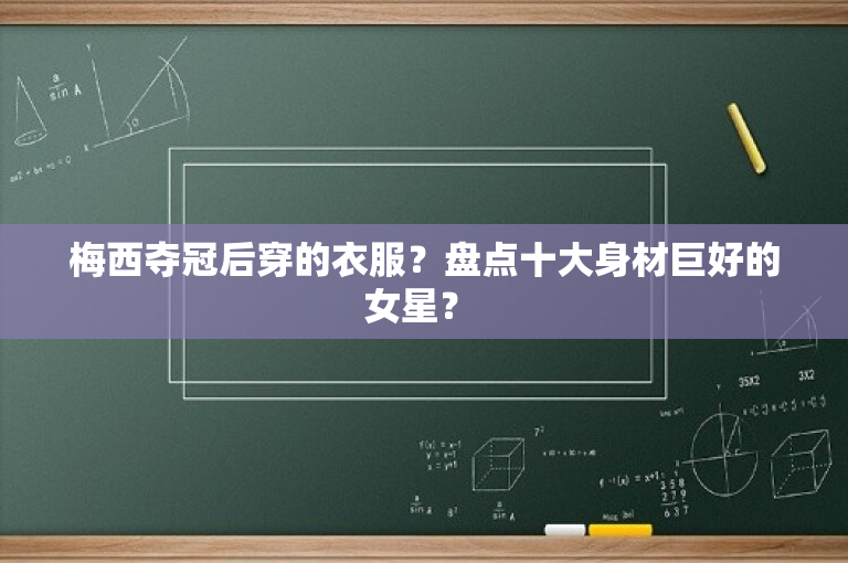 梅西夺冠后穿的衣服？盘点十大身材巨好的女星？ 