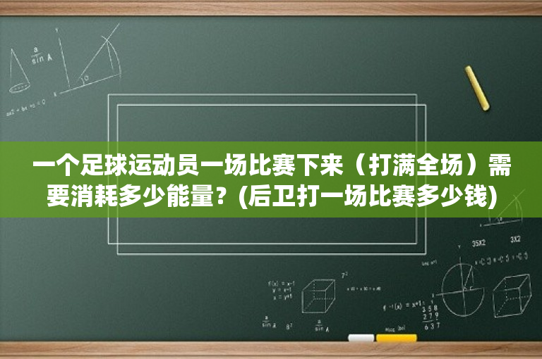 一个足球运动员一场比赛下来（打满全场）需要消耗多少能量？(后卫打一场比赛多少钱)