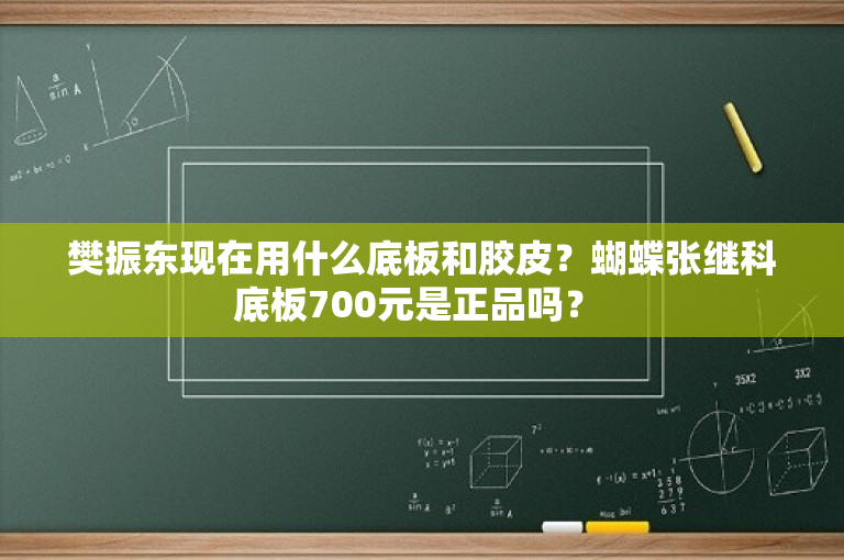 樊振东现在用什么底板和胶皮？蝴蝶张继科底板700元是正品吗？ 