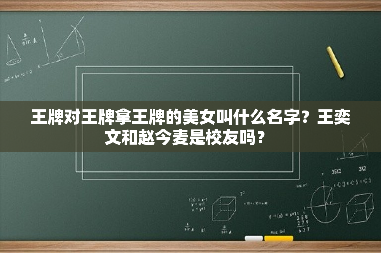 王牌对王牌拿王牌的美女叫什么名字？王奕文和赵今麦是校友吗？ 