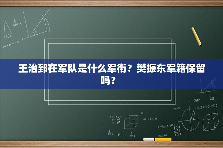 王治郅在军队是什么军衔？樊振东军籍保留吗？ 