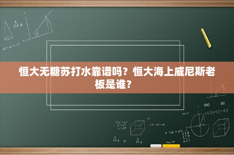 恒大无糖苏打水靠谱吗？恒大海上威尼斯老板是谁？ 