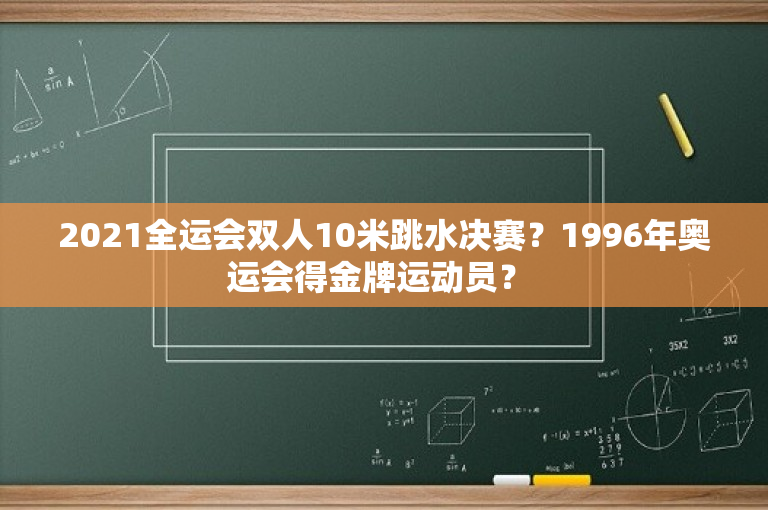 2021全运会双人10米跳水决赛？1996年奥运会得金牌运动员？ 