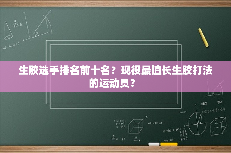 生胶选手排名前十名？现役最擅长生胶打法的运动员？ 