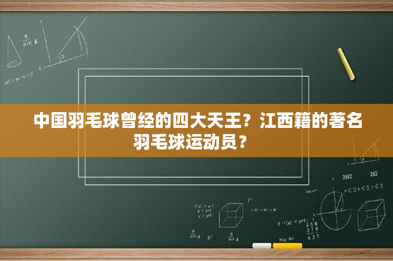 中国羽毛球曾经的四大天王？江西籍的著名羽毛球运动员？ -图1