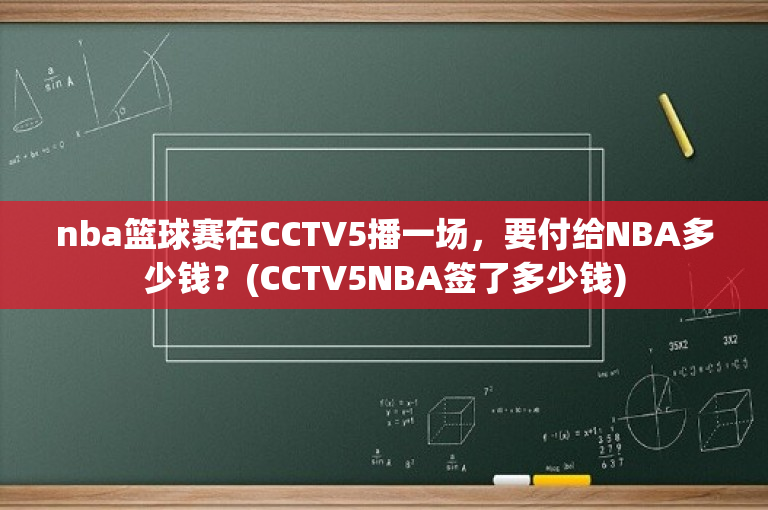 nba篮球赛在CCTV5播一场，要付给NBA多少钱？(CCTV5NBA签了多少钱)